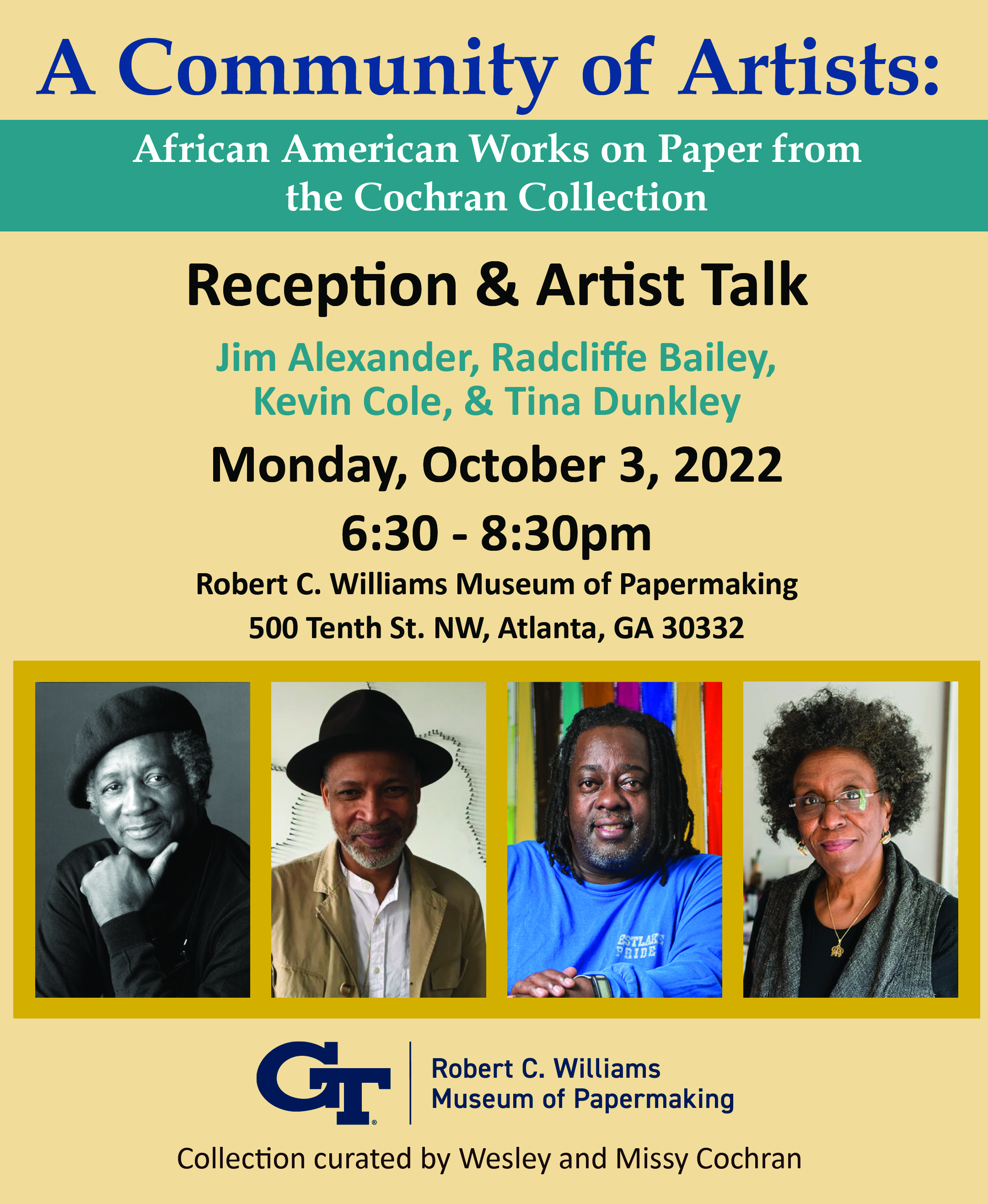 Artist Talk and Reception, Monday, October 3, 2022 6:30p - 8:30p at the Robert C. Williams Museum of Papermaking. Under the announcement are the head shots of the featured artists, Jim Alexander is presented in a black and white photo wearing all black with a black beret, followed by Radcliffe Bailey in a colored photo wearing a black fedora, tan blazer, and white button shirt; then a headshot of Kevin Cole sporting a royal blue t-shirt and chin-length locks; ending with Tina Dunkley with curly salt and pepper hair and glasses 