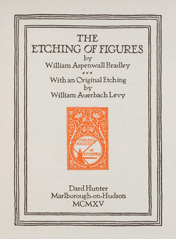 The Etching of Figures title page printed in 1915. The title page features a double boarder and the words, The Etching of Figures by William Aspenwall Bradley with an Original Etching by William Auerbach Levy. A red-orange rectangular logo for the Chicago Society of Etchers appears below the title text and under the logo the words Dard Hunter, Marlborough on Hudson, followed by the Roman numerals for 1915