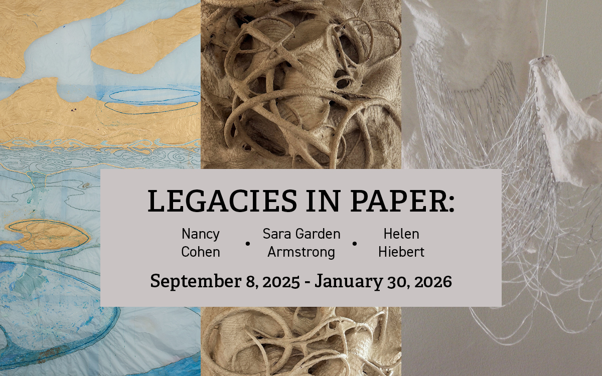 Legacies in Paper: Nancy Cohen, Sara Garden Armstrong, Helen Hiebert, September 8, 2025 - January 30, 2026, black text floating on a grey rectangle in front of detail images of each artists work. From left to right, an abstracted seascape of light blue and tan, artery-like shapes cast in the natural tan of abaca, an off-white paper netting hanging suspended in space